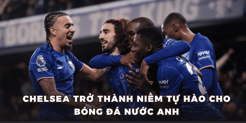Chelsea trở thành niềm tự hào cho bóng đá nước Anh